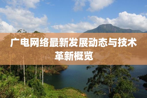 广电网络最新发展动态与技术革新概览