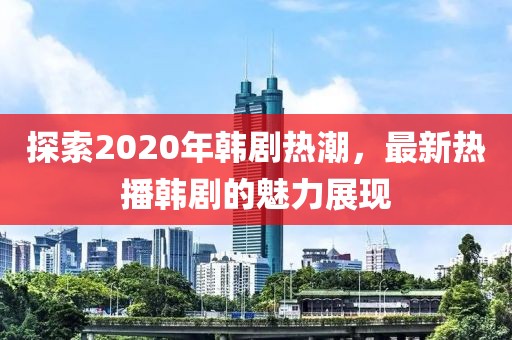 探索2020年韩剧热潮，最新热播韩剧的魅力展现