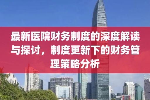 最新医院财务制度的深度解读与探讨，制度更新下的财务管理策略分析