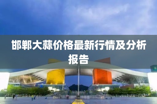 邯郸大蒜价格最新行情及分析报告