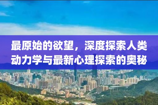 最原始的欲望，深度探索人类动力学与最新心理探索的奥秘