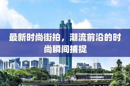 最新时尚街拍，潮流前沿的时尚瞬间捕捉