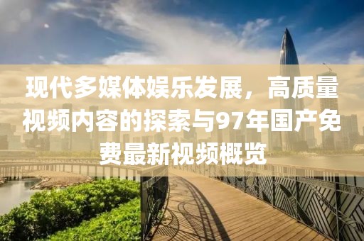 现代多媒体娱乐发展，高质量视频内容的探索与97年国产免费最新视频概览