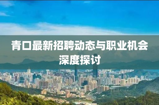 青口最新招聘动态与职业机会深度探讨