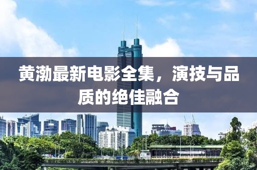 黄渤最新电影全集，演技与品质的绝佳融合