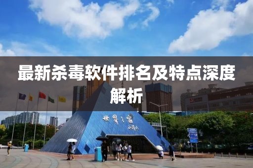 最新杀毒软件排名及特点深度解析