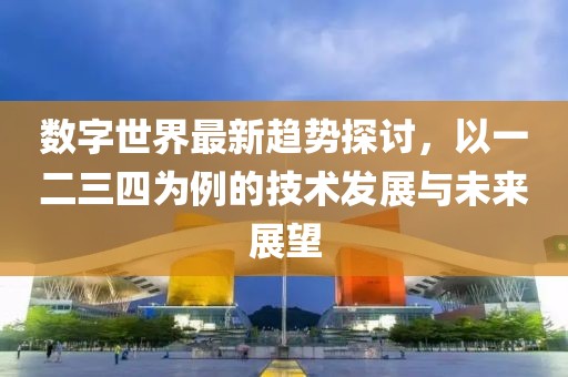 数字世界最新趋势探讨，以一二三四为例的技术发展与未来展望