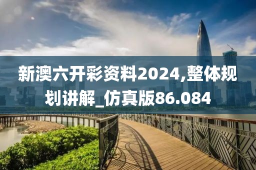 新澳六开彩资料2024,整体规划讲解_仿真版86.084