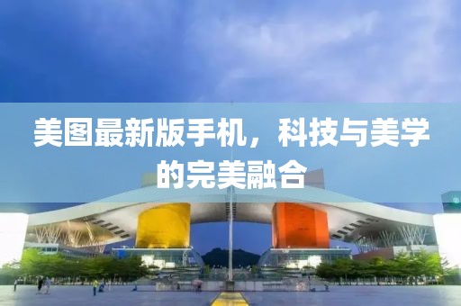 美图最新版手机，科技与美学的完美融合