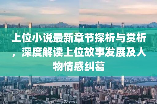 上位小说最新章节探析与赏析，深度解读上位故事发展及人物情感纠葛