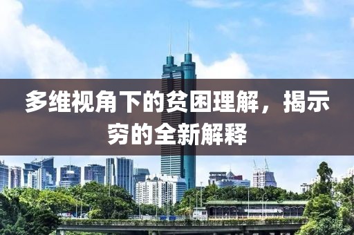 多维视角下的贫困理解，揭示穷的全新解释
