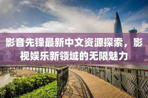 影音先锋最新中文资源探索，影视娱乐新领域的无限魅力