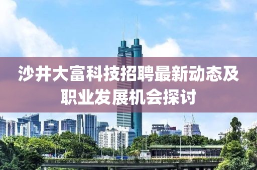 沙井大富科技招聘最新动态及职业发展机会探讨