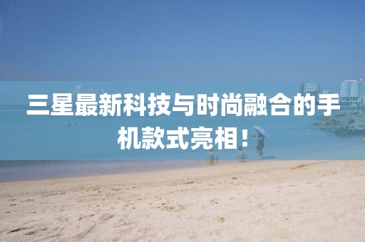 三星最新科技与时尚融合的手机款式亮相！