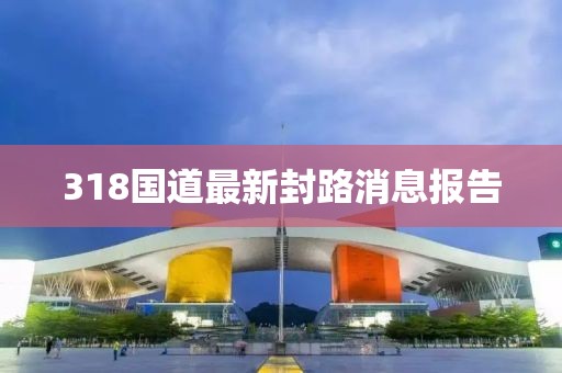 318国道最新封路消息报告