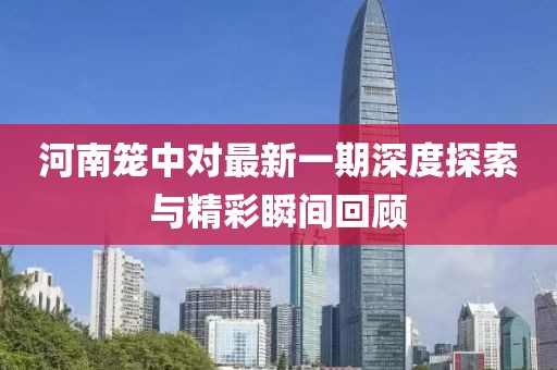 河南笼中对最新一期深度探索与精彩瞬间回顾
