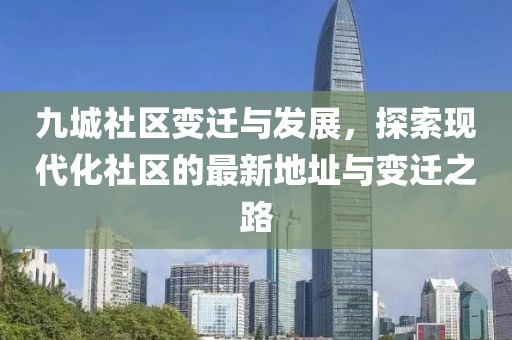九城社区变迁与发展，探索现代化社区的最新地址与变迁之路