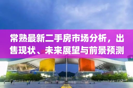 常熟最新二手房市场分析，出售现状、未来展望与前景预测