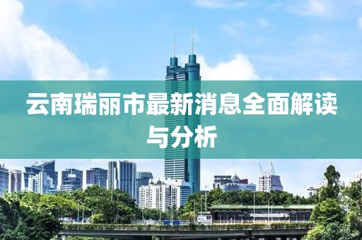 云南瑞丽市最新消息全面解读与分析