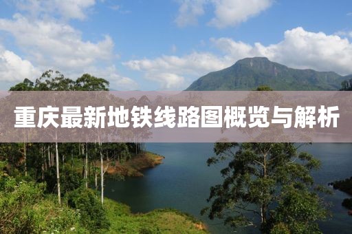 重庆最新地铁线路图概览与解析