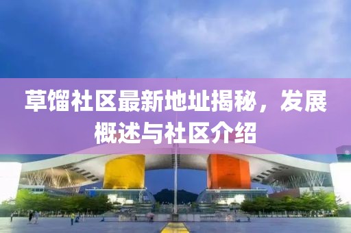 草馏社区最新地址揭秘，发展概述与社区介绍