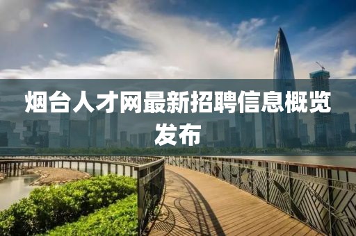 烟台人才网最新招聘信息概览发布