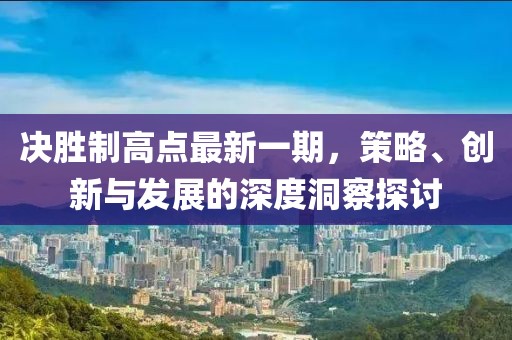 决胜制高点最新一期，策略、创新与发展的深度洞察探讨