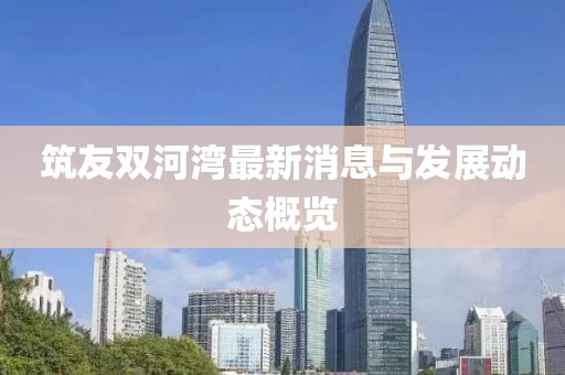 筑友双河湾最新消息与发展动态概览