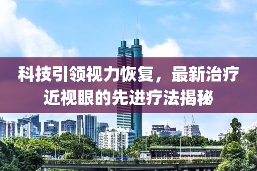 科技引领视力恢复，最新治疗近视眼的先进疗法揭秘