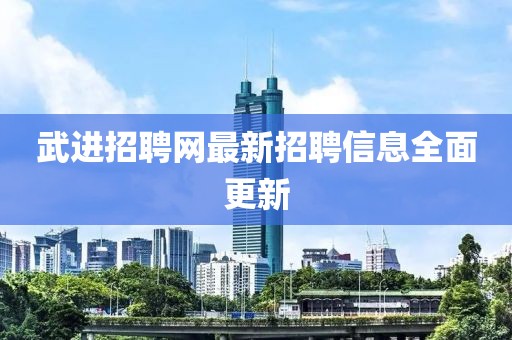 武进招聘网最新招聘信息全面更新