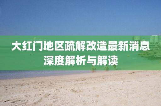 大红门地区疏解改造最新消息深度解析与解读
