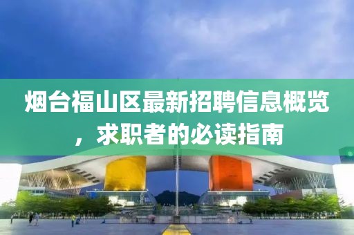 烟台福山区最新招聘信息概览，求职者的必读指南
