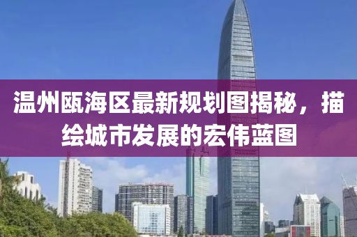 温州瓯海区最新规划图揭秘，描绘城市发展的宏伟蓝图