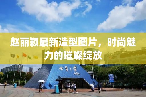赵丽颖最新造型图片，时尚魅力的璀璨绽放