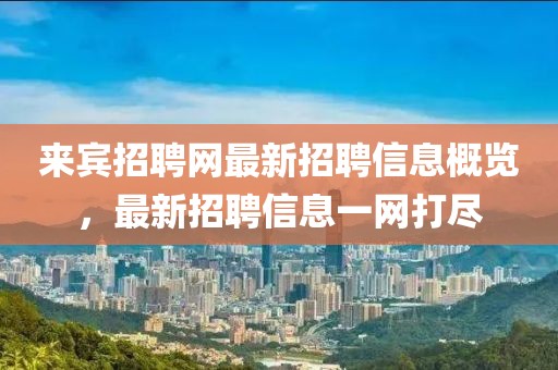 来宾招聘网最新招聘信息概览，最新招聘信息一网打尽
