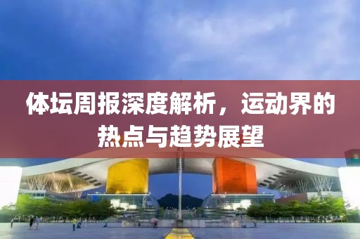 体坛周报深度解析，运动界的热点与趋势展望