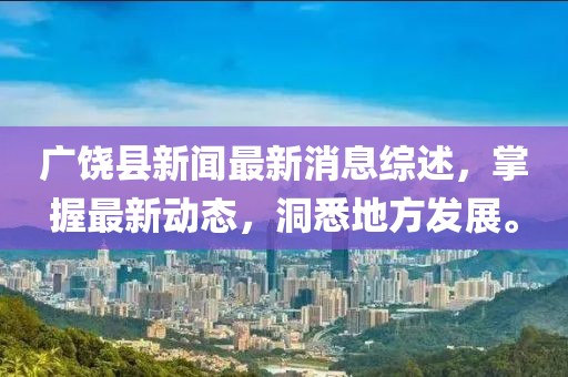 广饶县新闻最新消息综述，掌握最新动态，洞悉地方发展。