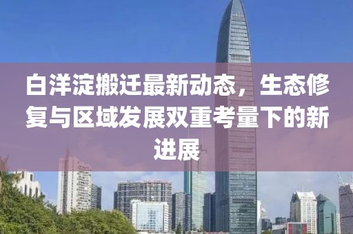 白洋淀搬迁最新动态，生态修复与区域发展双重考量下的新进展
