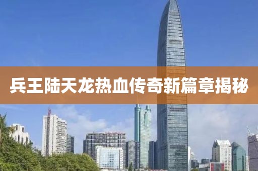 兵王陆天龙热血传奇新篇章揭秘