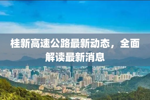 桂新高速公路最新动态，全面解读最新消息