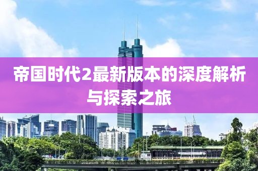 帝国时代2最新版本的深度解析与探索之旅