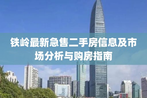 铁岭最新急售二手房信息及市场分析与购房指南