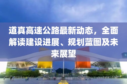 道真高速公路最新动态，全面解读建设进展、规划蓝图及未来展望
