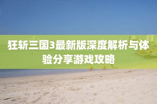 狂斩三国3最新版深度解析与体验分享游戏攻略