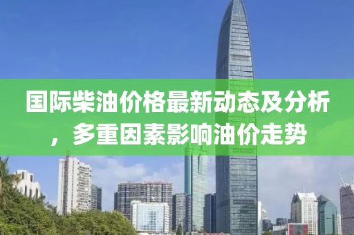 国际柴油价格最新动态及分析，多重因素影响油价走势