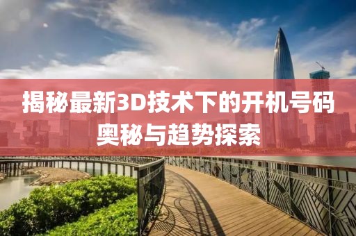 揭秘最新3D技术下的开机号码奥秘与趋势探索