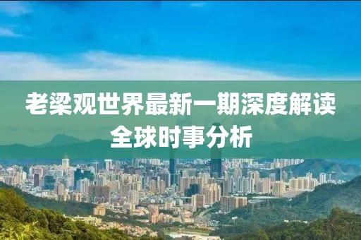 老梁观世界最新一期深度解读全球时事分析