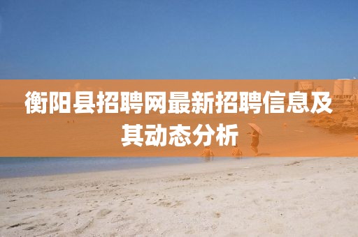 衡阳县招聘网最新招聘信息及其动态分析