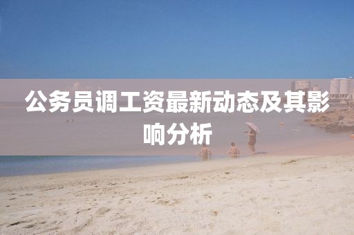 公务员调工资最新动态及其影响分析