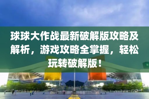 球球大作战最新破解版攻略及解析，游戏攻略全掌握，轻松玩转破解版！